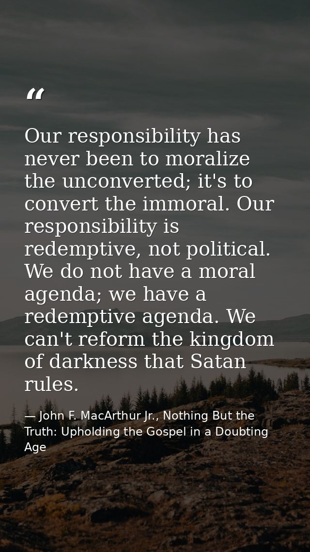 Our responsibility has never been to moralize the unconverted; it's to convert the immoral. Our responsibility is redemp — John F. MacArthur Jr., Nothing But the Truth: Upholding the Gospel in a Doubting Age