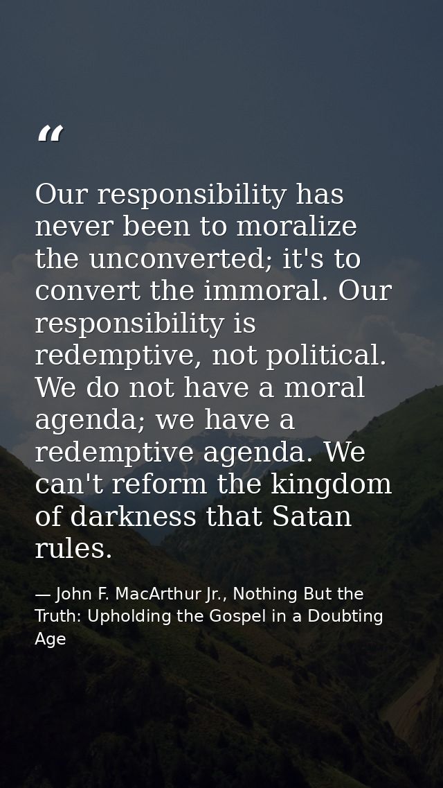 Our responsibility has never been to moralize the unconverted; it's to convert the immoral. Our responsibility is redemp — John F. MacArthur Jr., Nothing But the Truth: Upholding the Gospel in a Doubting Age