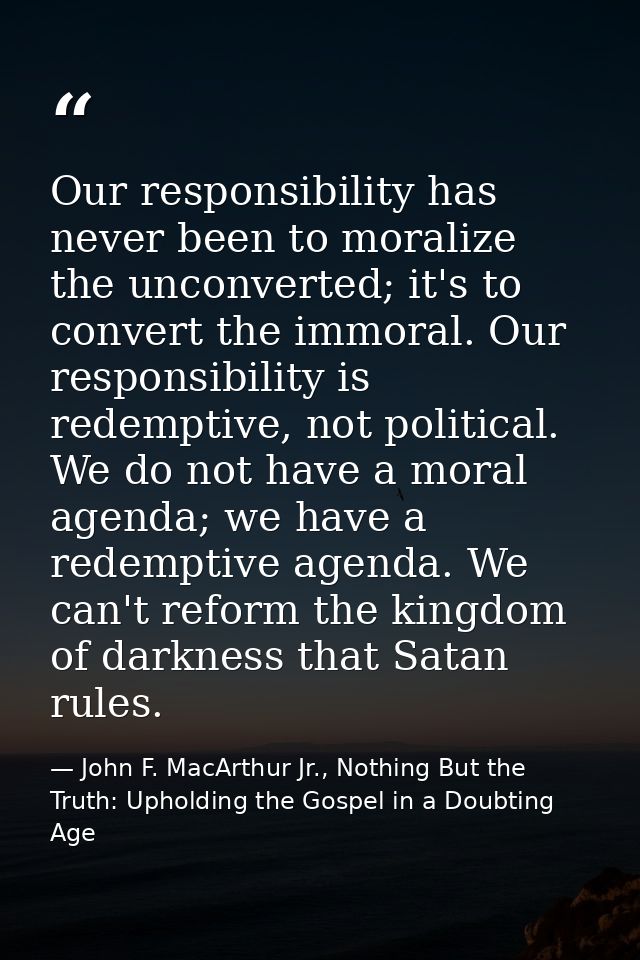 Our responsibility has never been to moralize the unconverted; it's to convert the immoral. Our responsibility is redemp — John F. MacArthur Jr., Nothing But the Truth: Upholding the Gospel in a Doubting Age