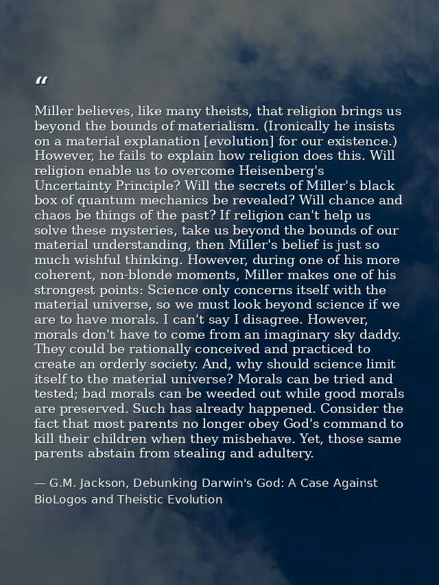 Miller believes, like many theists, that religion brings us beyond the bounds of materialism. (Ironically he insists on  — G.M. Jackson, Debunking Darwin's God: A Case Against BioLogos and Theistic Evolution