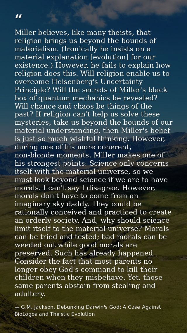 Miller believes, like many theists, that religion brings us beyond the bounds of materialism. (Ironically he insists on  — G.M. Jackson, Debunking Darwin's God: A Case Against BioLogos and Theistic Evolution