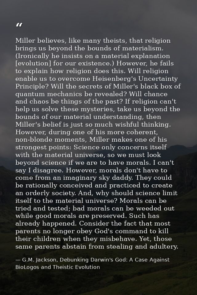 Miller believes, like many theists, that religion brings us beyond the bounds of materialism. (Ironically he insists on  — G.M. Jackson, Debunking Darwin's God: A Case Against BioLogos and Theistic Evolution