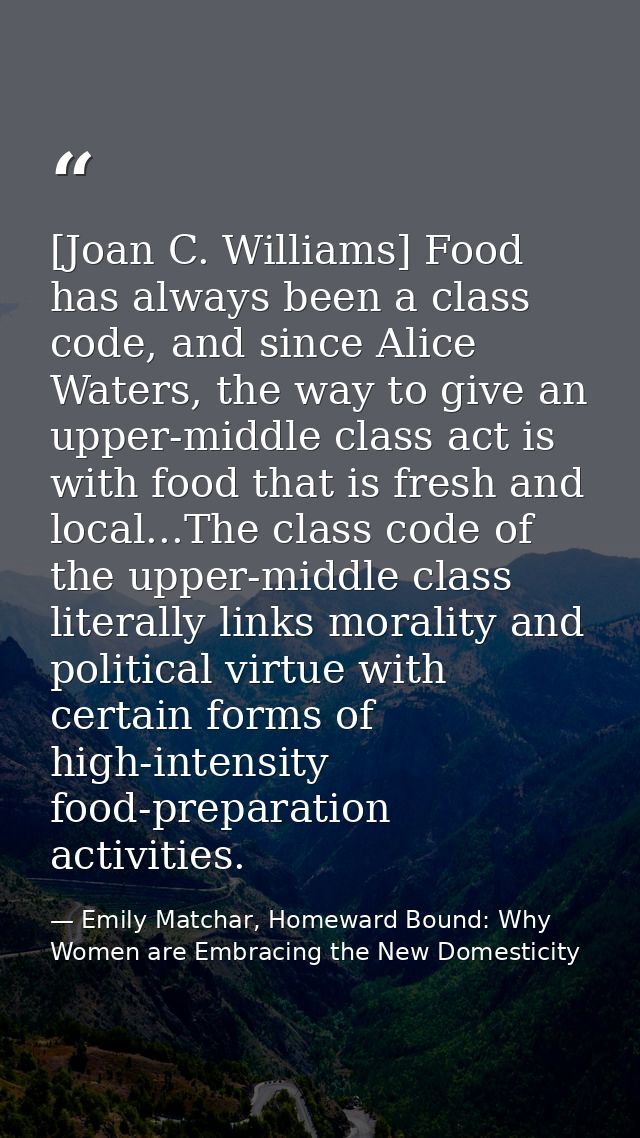[Joan C. Williams] Food has always been a class code, and since Alice Waters, the way to give an upper-middle class act  — Emily Matchar, Homeward Bound: Why Women are Embracing the New Domesticity