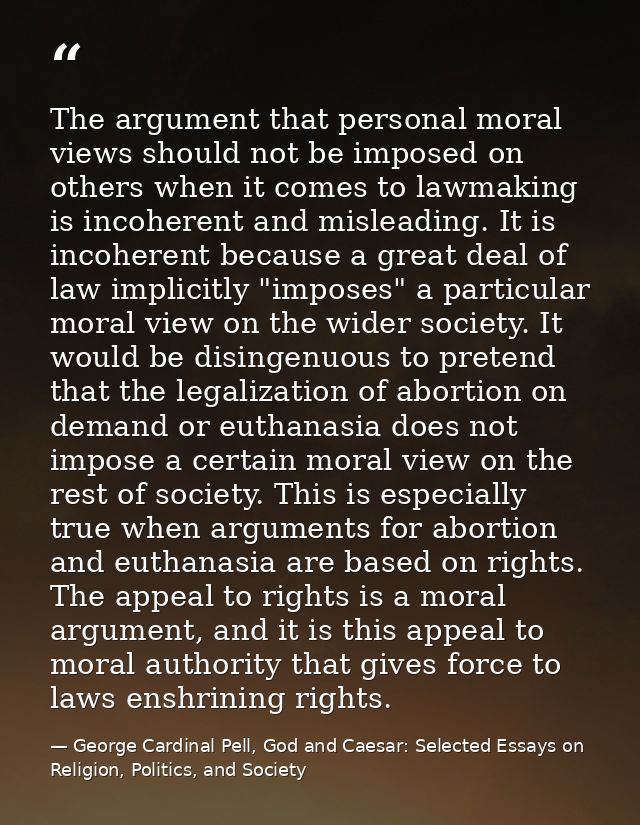The argument that personal moral views should not be imposed on others when it comes to lawmaking is incoherent and misl — George Cardinal Pell, God and Caesar: Selected Essays on Religion, Politics, and Society