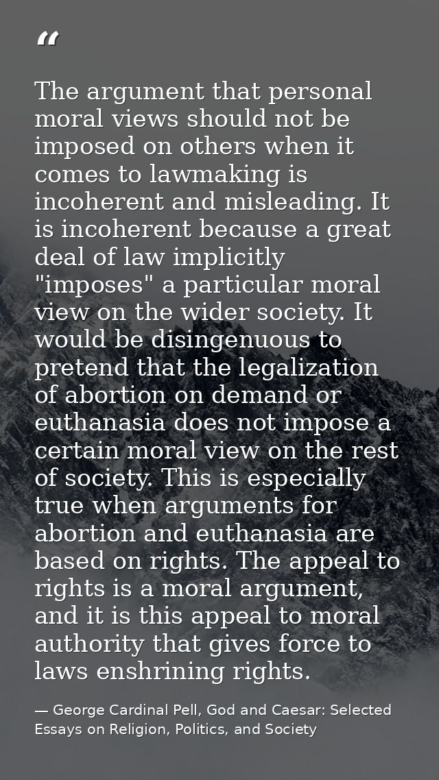 The argument that personal moral views should not be imposed on others when it comes to lawmaking is incoherent and misl — George Cardinal Pell, God and Caesar: Selected Essays on Religion, Politics, and Society