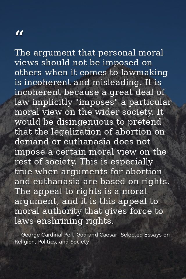 The argument that personal moral views should not be imposed on others when it comes to lawmaking is incoherent and misl — George Cardinal Pell, God and Caesar: Selected Essays on Religion, Politics, and Society