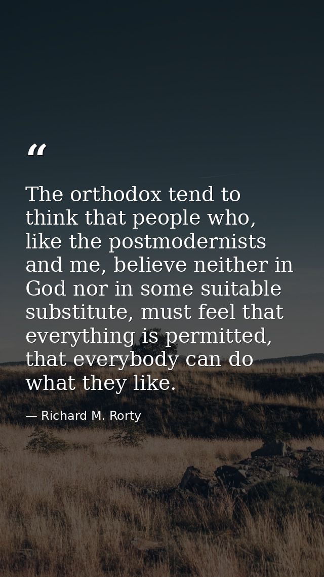 The orthodox tend to think that people who, like the postmodernists and me, believe neither in God nor in some suitable  — Richard M. Rorty