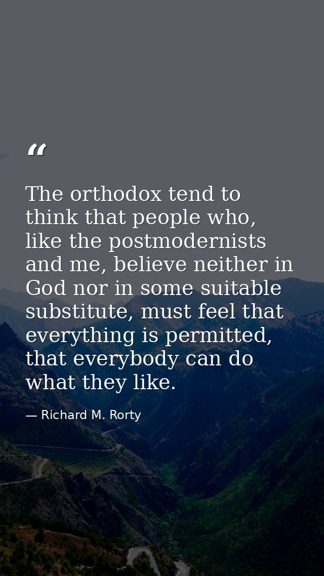 The orthodox tend to think that people who, like the postmodernists and me, believe neither in God nor in some suitable  — Richard M. Rorty
