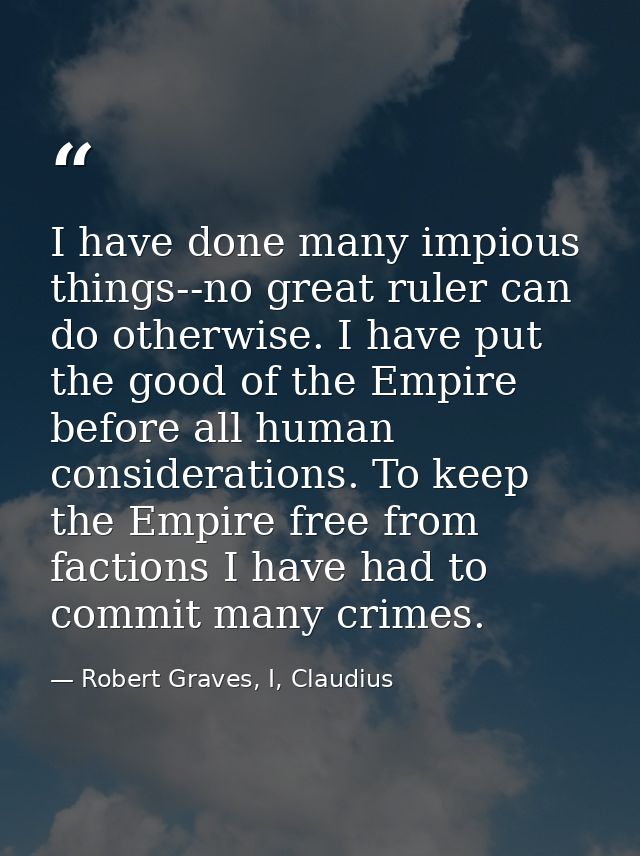 I have done many impious things--no great ruler can do otherwise. I have put the good of the Empire before all human con — Robert Graves, I, Claudius