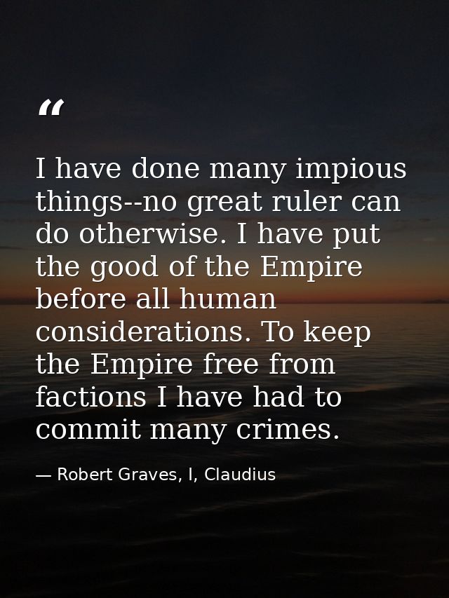 I have done many impious things--no great ruler can do otherwise. I have put the good of the Empire before all human con — Robert Graves, I, Claudius