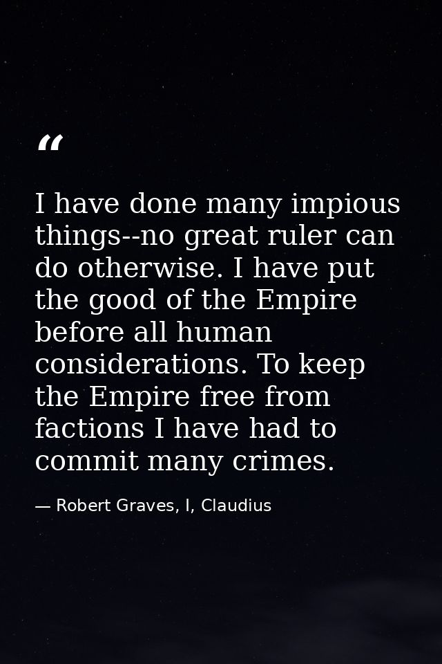 I have done many impious things--no great ruler can do otherwise. I have put the good of the Empire before all human con — Robert Graves, I, Claudius