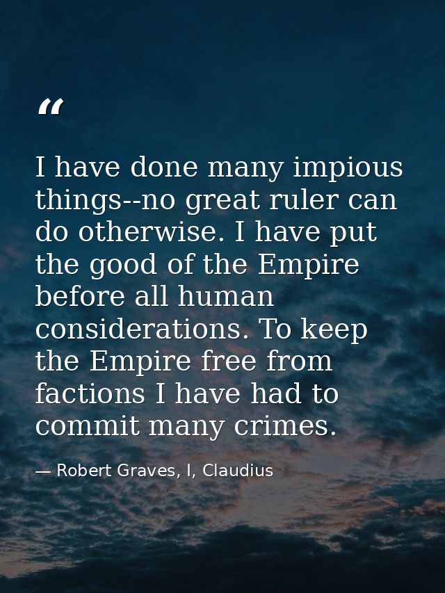 I have done many impious things--no great ruler can do otherwise. I have put the good of the Empire before all human con — Robert Graves, I, Claudius