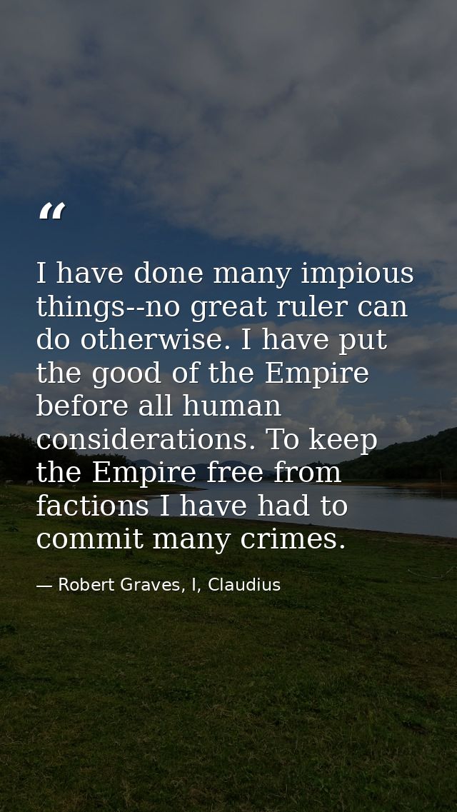 I have done many impious things--no great ruler can do otherwise. I have put the good of the Empire before all human con — Robert Graves, I, Claudius