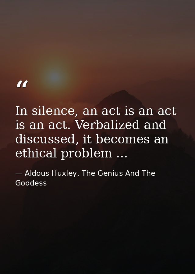 In silence, an act is an act is an act. Verbalized and discussed, it becomes an ethical problem ... — Aldous Huxley, The Genius And The Goddess