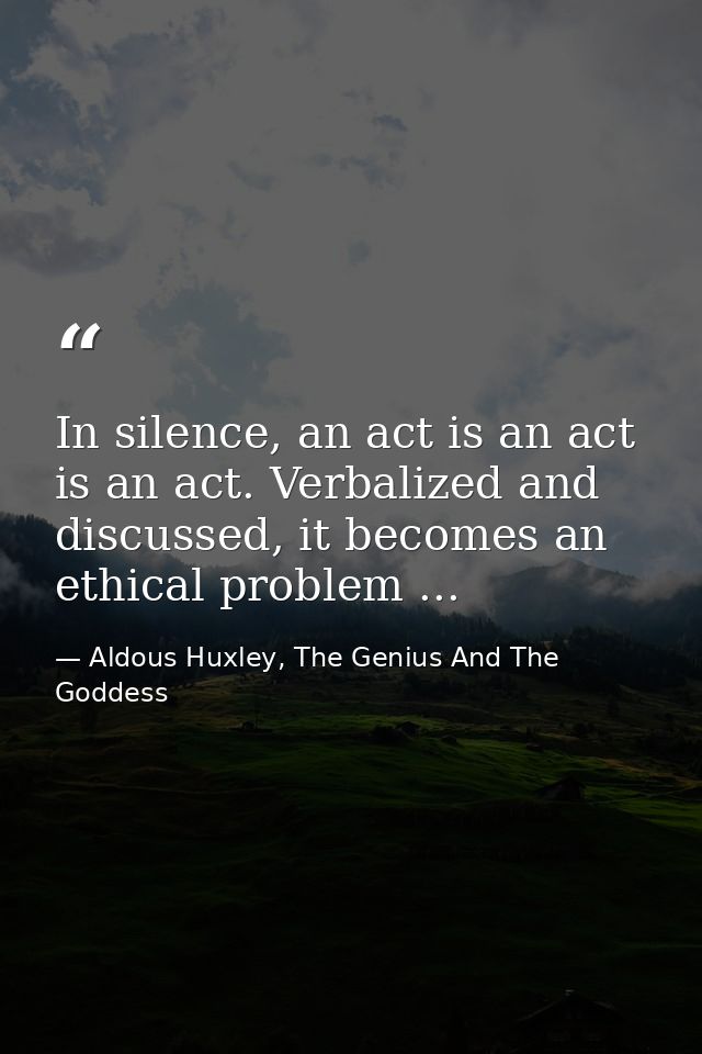 In silence, an act is an act is an act. Verbalized and discussed, it becomes an ethical problem ... — Aldous Huxley, The Genius And The Goddess