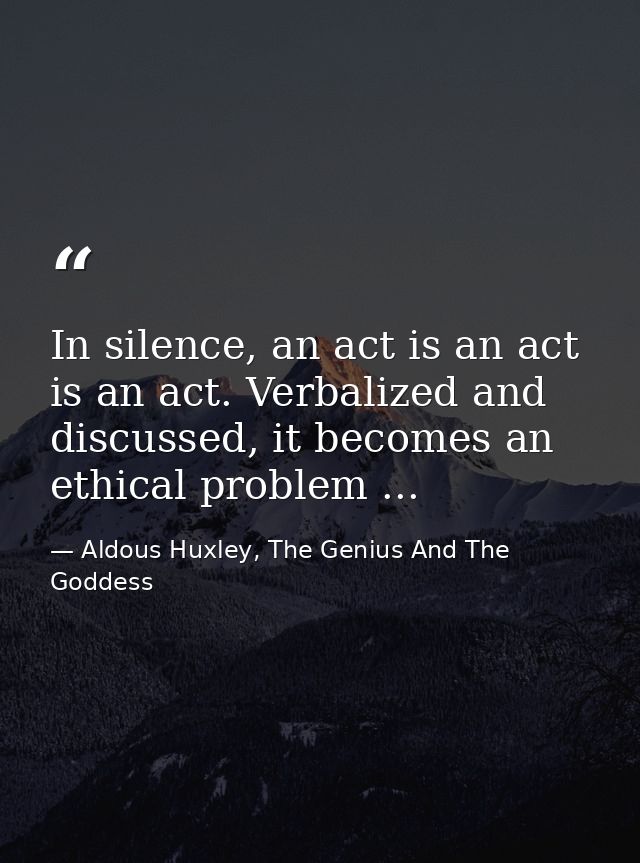 In silence, an act is an act is an act. Verbalized and discussed, it becomes an ethical problem ... — Aldous Huxley, The Genius And The Goddess