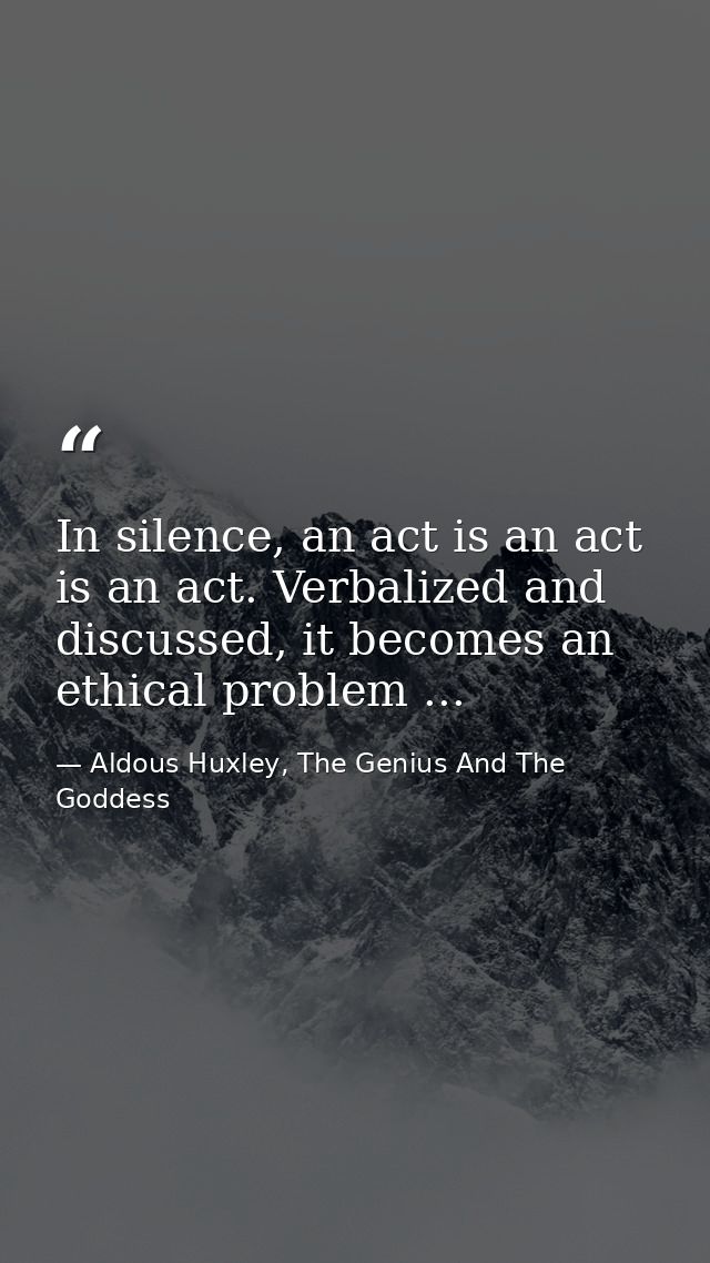 In silence, an act is an act is an act. Verbalized and discussed, it becomes an ethical problem ... — Aldous Huxley, The Genius And The Goddess