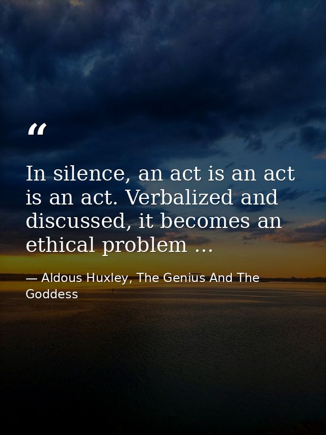 In silence, an act is an act is an act. Verbalized and discussed, it becomes an ethical problem ... — Aldous Huxley, The Genius And The Goddess