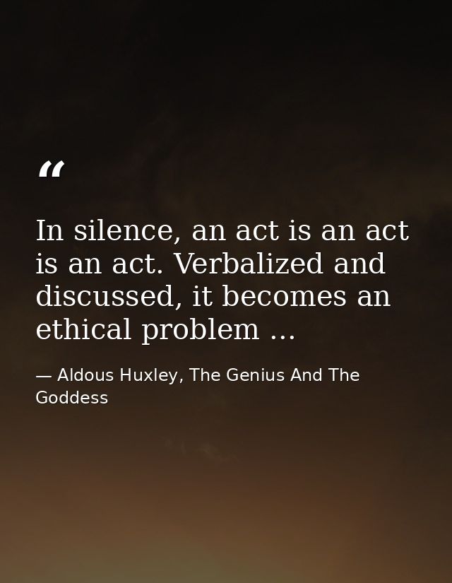 In silence, an act is an act is an act. Verbalized and discussed, it becomes an ethical problem ... — Aldous Huxley, The Genius And The Goddess