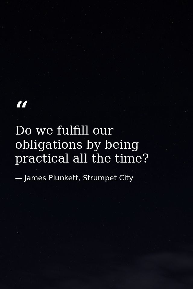 Do we fulfill our obligations by being practical all the time? — James Plunkett, Strumpet City