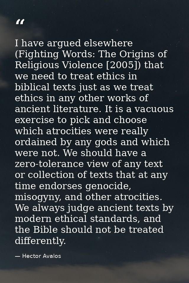 I have argued elsewhere (Fighting Words: The Origins of Religious Violence [2005]) that we need to treat ethics in bibli — Hector Avalos