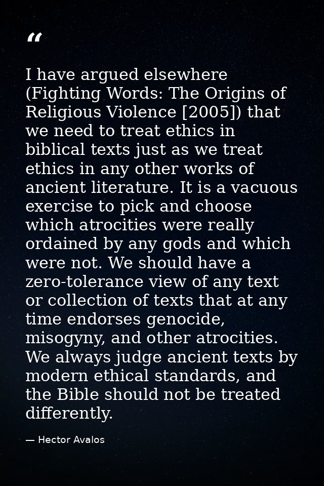 I have argued elsewhere (Fighting Words: The Origins of Religious Violence [2005]) that we need to treat ethics in bibli — Hector Avalos