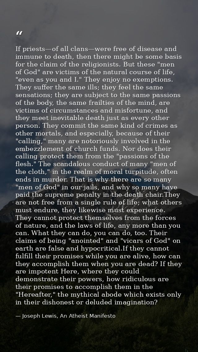 If priests—of all clans—were free of disease and immune to death, then there might be some basis for the claim of the re — Joseph Lewis, An Atheist Manifesto