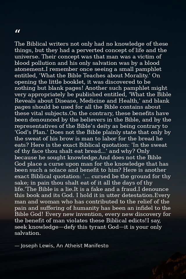 The Biblical writers not only had no knowledge of these things, but they had a perverted concept of life and the univers — Joseph Lewis, An Atheist Manifesto