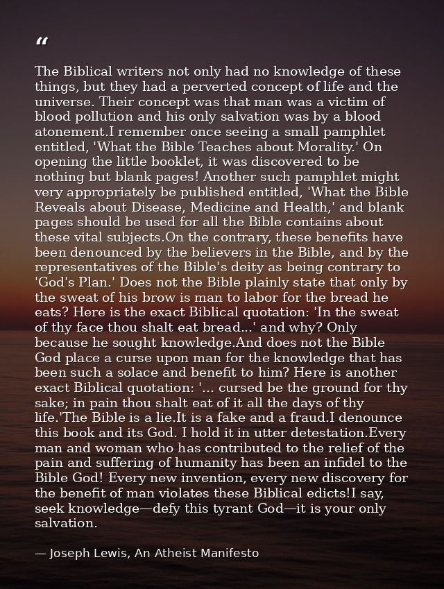 The Biblical writers not only had no knowledge of these things, but they had a perverted concept of life and the univers — Joseph Lewis, An Atheist Manifesto