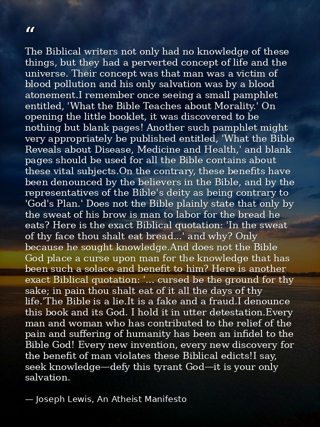 The Biblical writers not only had no knowledge of these things, but they had a perverted concept of life and the univers — Joseph Lewis, An Atheist Manifesto