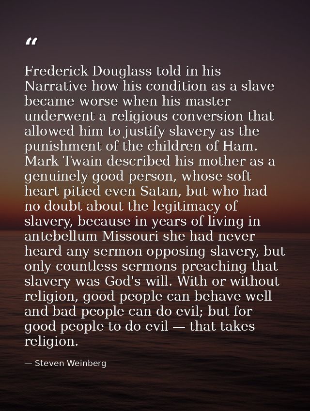 Frederick Douglass told in his Narrative how his condition as a slave became worse when his master underwent a religious — Steven Weinberg
