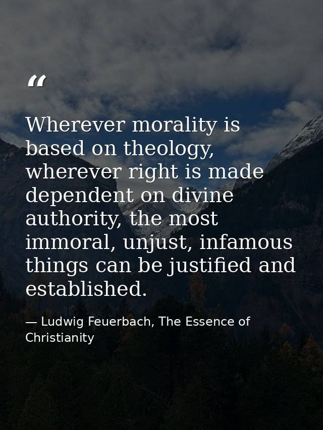 Wherever morality is based on theology, wherever right is made dependent on divine authority, the most immoral, unjust,  — Ludwig Feuerbach, The Essence of Christianity