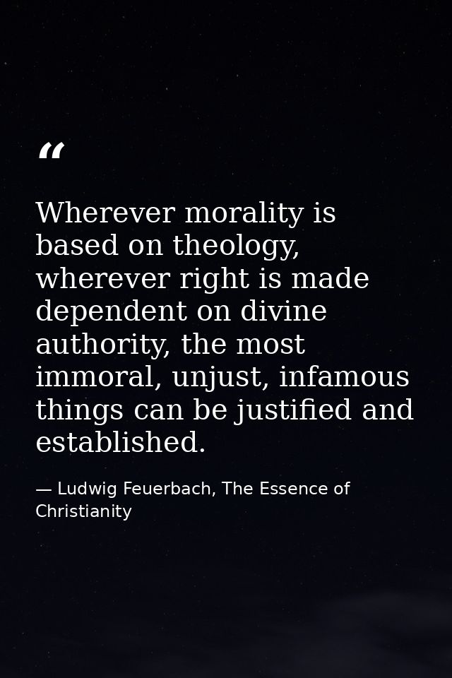 Wherever morality is based on theology, wherever right is made dependent on divine authority, the most immoral, unjust,  — Ludwig Feuerbach, The Essence of Christianity