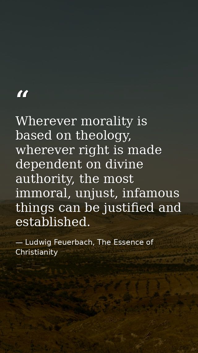 Wherever morality is based on theology, wherever right is made dependent on divine authority, the most immoral, unjust,  — Ludwig Feuerbach, The Essence of Christianity