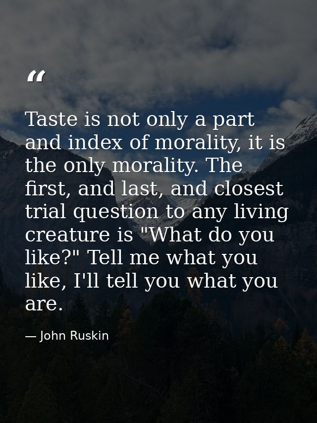 Taste is not only a part and index of morality, it is the only morality. The first, and last, and closest trial question — John Ruskin