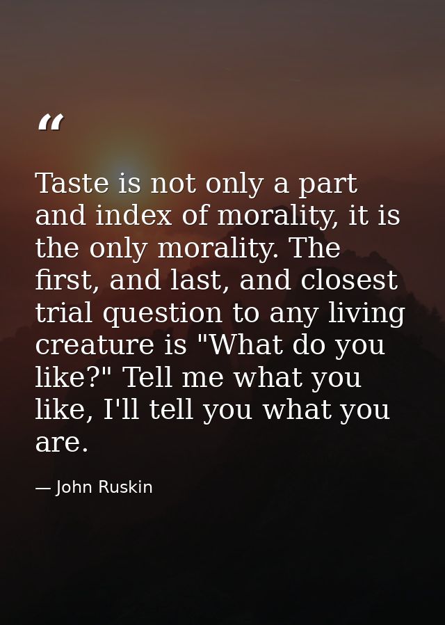 Taste is not only a part and index of morality, it is the only morality. The first, and last, and closest trial question — John Ruskin