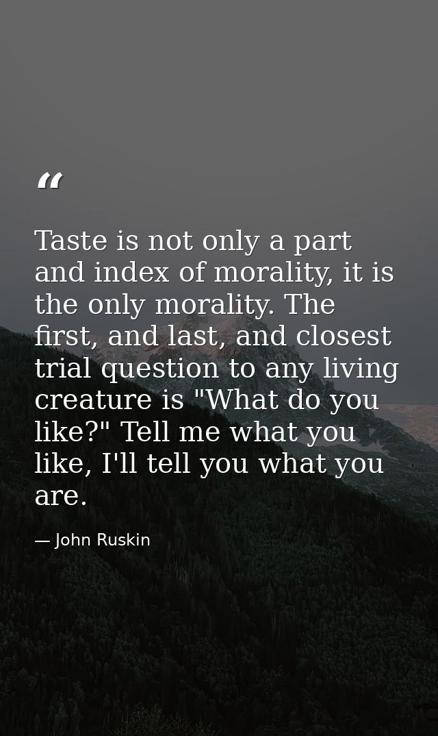Taste is not only a part and index of morality, it is the only morality. The first, and last, and closest trial question — John Ruskin