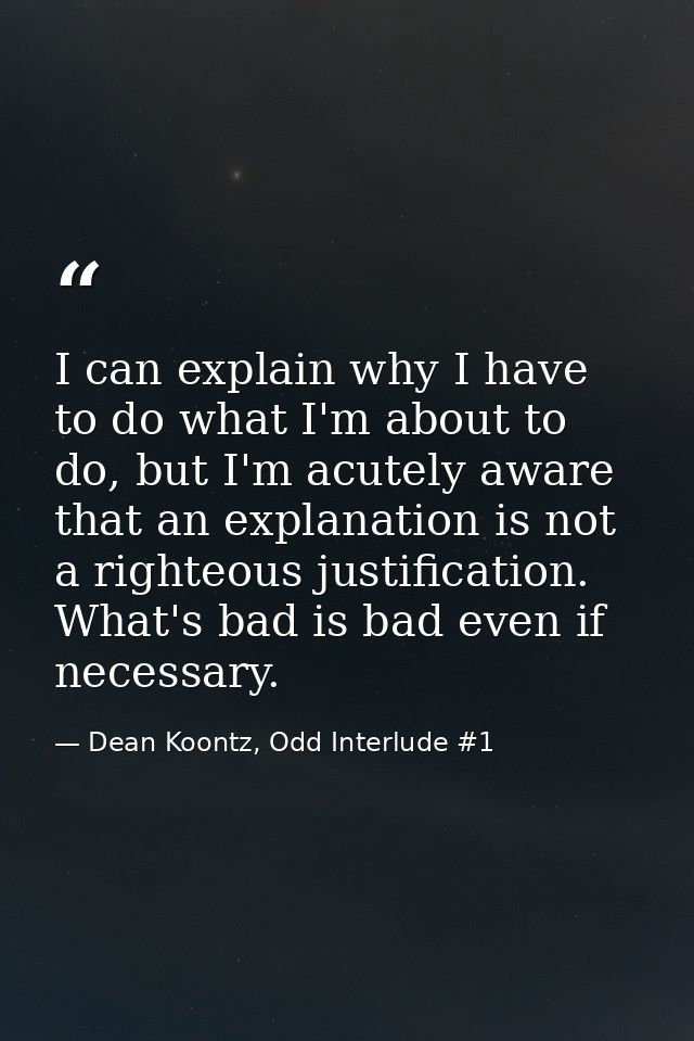 I can explain why I have to do what I'm about to do, but I'm acutely aware that an explanation is not a righteous justif — Dean Koontz, Odd Interlude #1