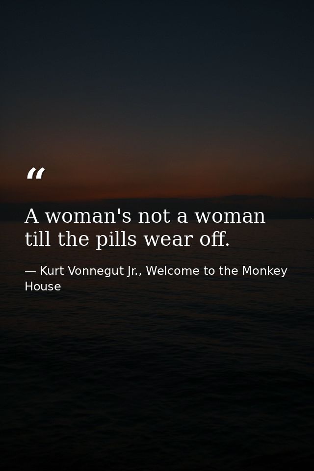 A woman's not a woman till the pills wear off. — Kurt Vonnegut Jr., Welcome to the Monkey House