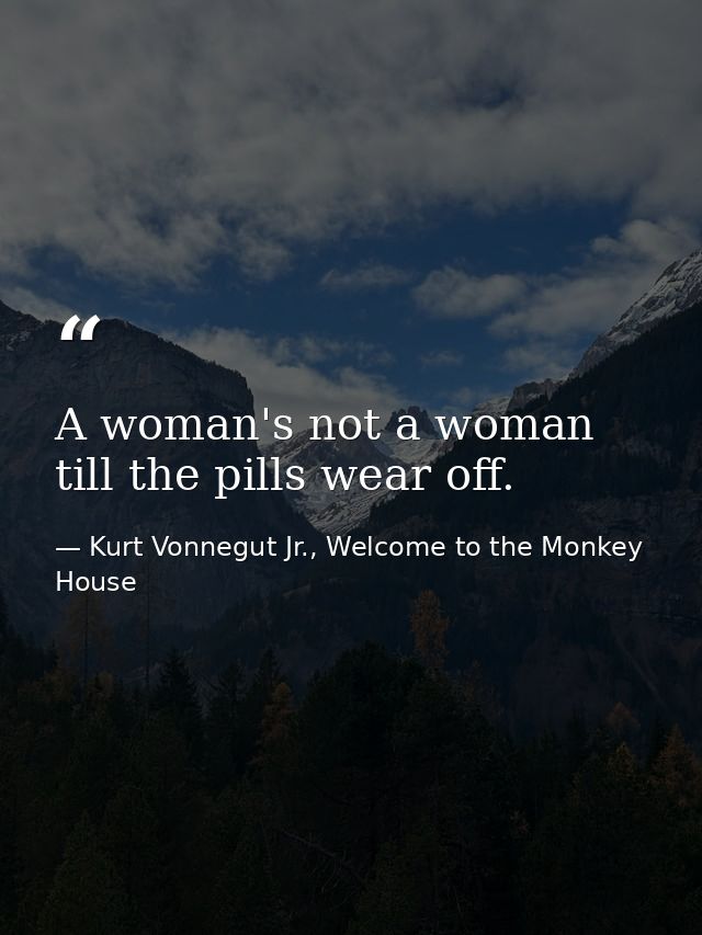 A woman's not a woman till the pills wear off. — Kurt Vonnegut Jr., Welcome to the Monkey House
