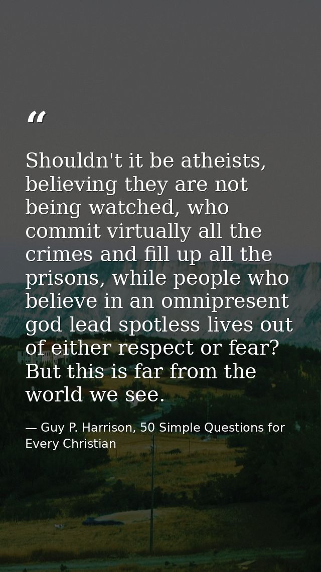 Shouldn't it be atheists, believing they are not being watched, who commit virtually all the crimes and fill up all the  — Guy P. Harrison, 50 Simple Questions for Every Christian