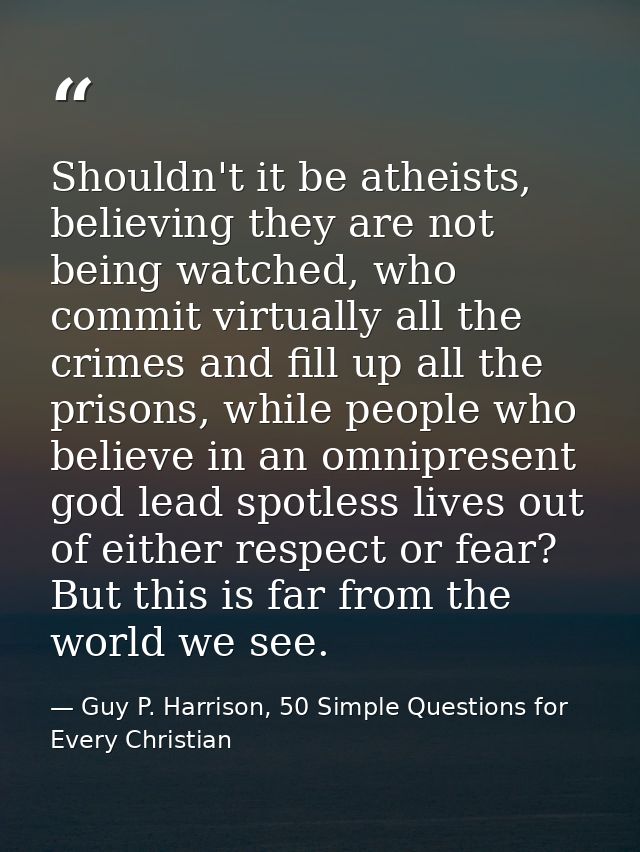 Shouldn't it be atheists, believing they are not being watched, who commit virtually all the crimes and fill up all the  — Guy P. Harrison, 50 Simple Questions for Every Christian