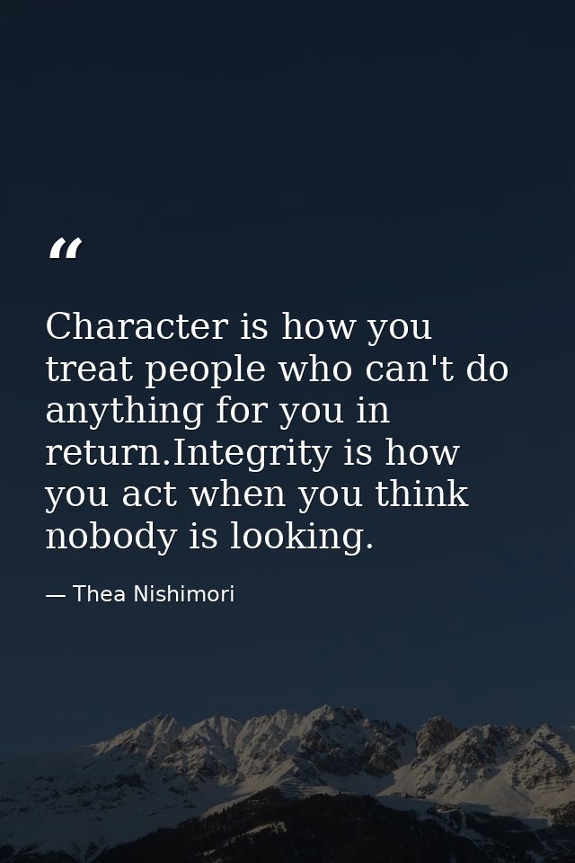 Character is how you treat people who can't do anything for you in return.Integrity is how you act when you think nobody — Thea Nishimori