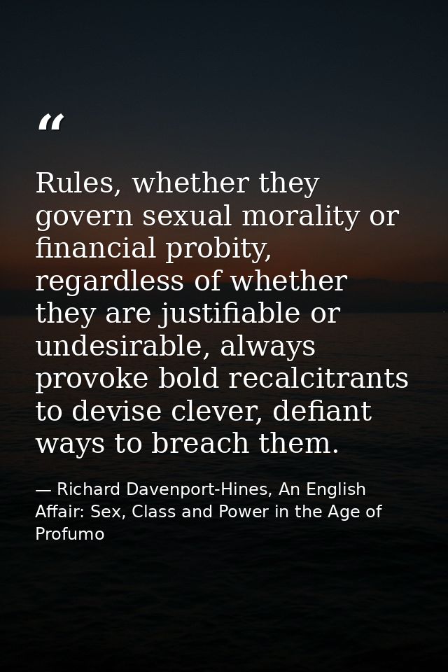 Rules, whether they govern sexual morality or financial probity, regardless of whether they are justifiable or undesirab — Richard Davenport-Hines, An English Affair: Sex, Class and Power in the Age of Profumo
