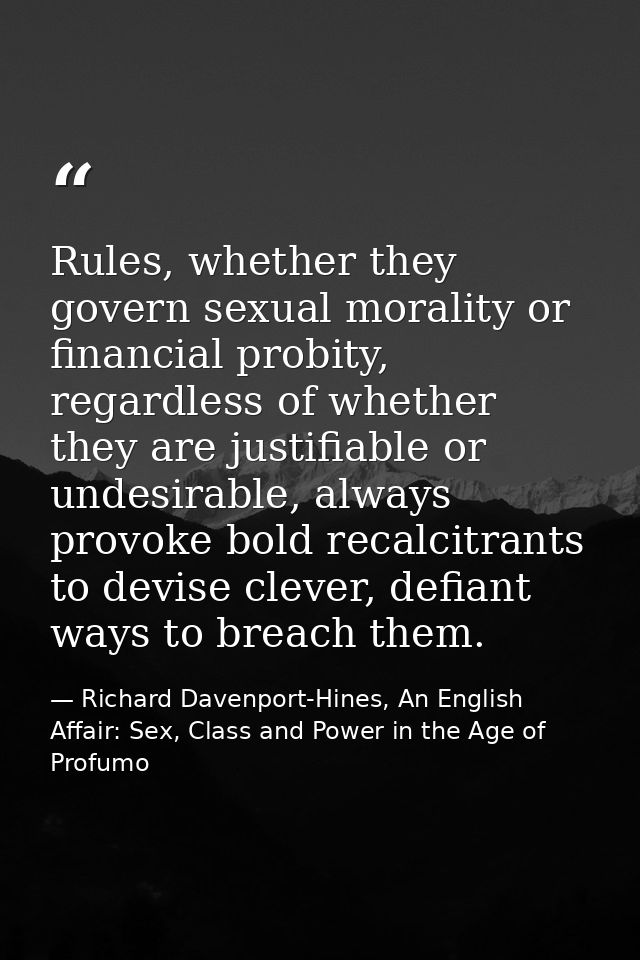 Rules, whether they govern sexual morality or financial probity, regardless of whether they are justifiable or undesirab — Richard Davenport-Hines, An English Affair: Sex, Class and Power in the Age of Profumo