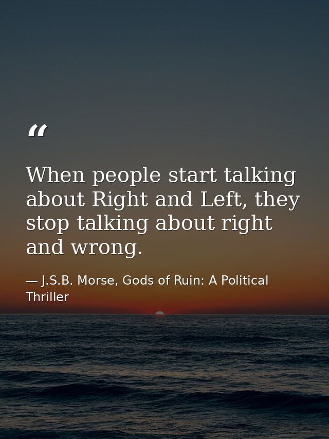 When people start talking about Right and Left, they stop talking about right and wrong. — J.S.B. Morse, Gods of Ruin: A Political Thriller