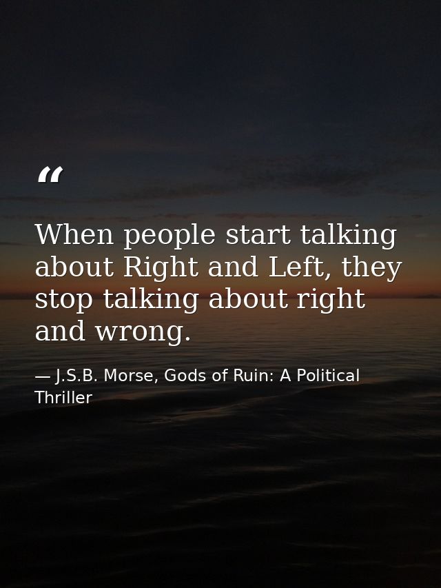 When people start talking about Right and Left, they stop talking about right and wrong. — J.S.B. Morse, Gods of Ruin: A Political Thriller