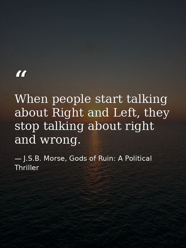 When people start talking about Right and Left, they stop talking about right and wrong. — J.S.B. Morse, Gods of Ruin: A Political Thriller