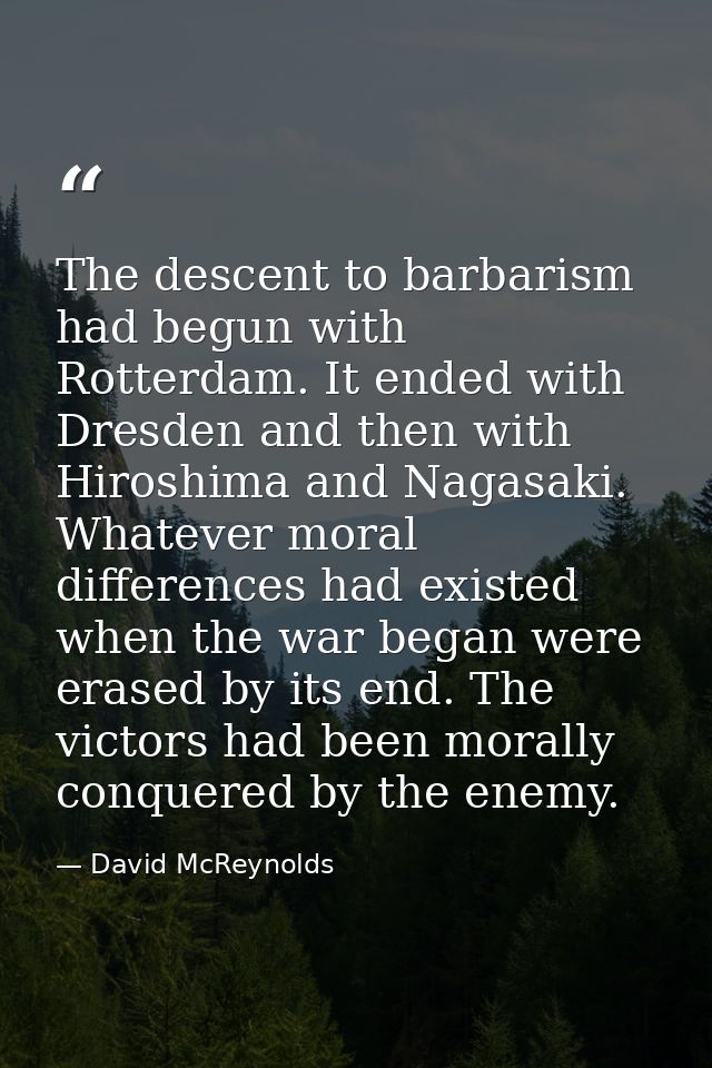 The descent to barbarism had begun with Rotterdam. It ended with Dresden and then with Hiroshima and Nagasaki. Whatever  — David McReynolds
