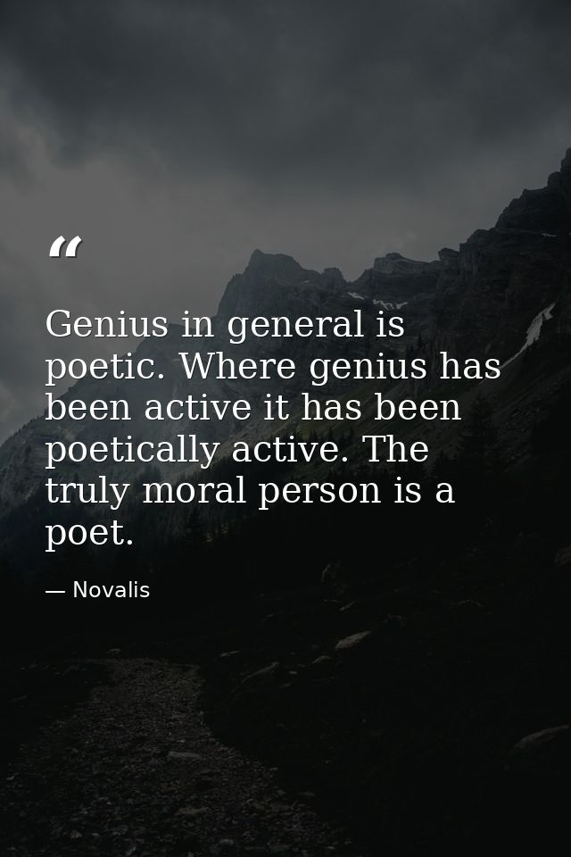 Genius in general is poetic. Where genius has been active it has been poetically active. The truly moral person is a poe — Novalis